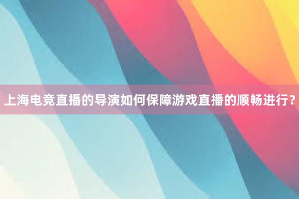 上海电竞直播的导演如何保障游戏直播的顺畅进行？