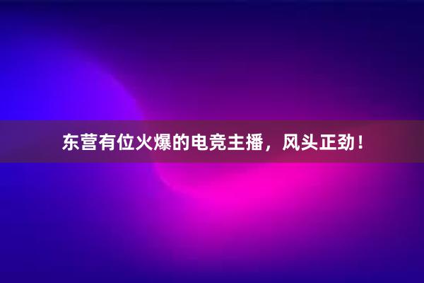 东营有位火爆的电竞主播，风头正劲！