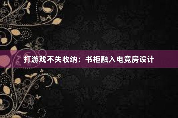 打游戏不失收纳：书柜融入电竞房设计