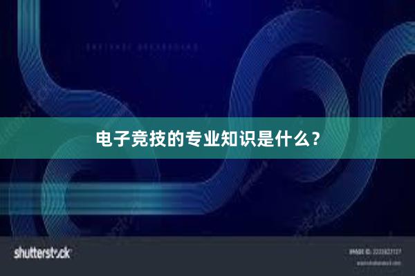 电子竞技的专业知识是什么？