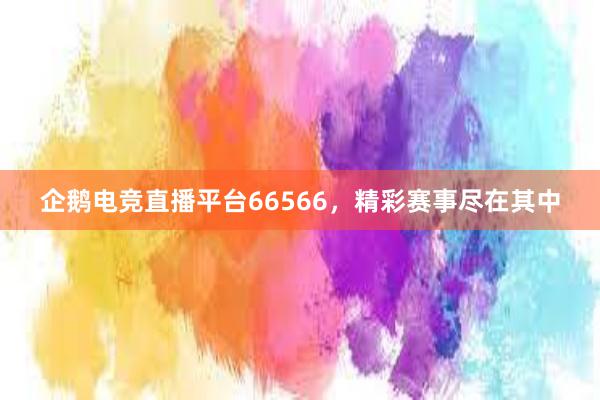 企鹅电竞直播平台66566，精彩赛事尽在其中