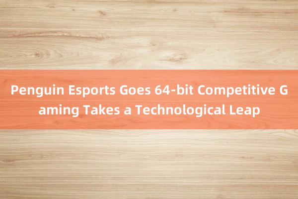 Penguin Esports Goes 64-bit Competitive Gaming Takes a Technological Leap