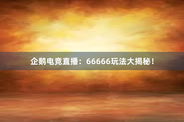 企鹅电竞直播：66666玩法大揭秘！