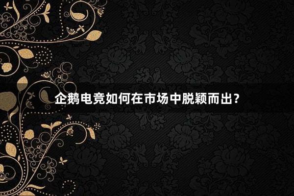 企鹅电竞如何在市场中脱颖而出？