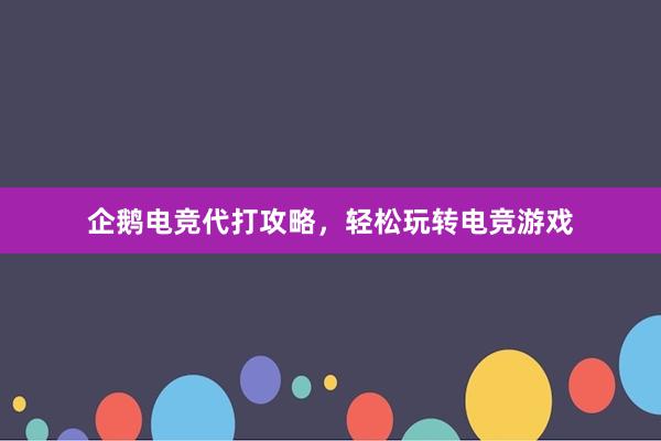 企鹅电竞代打攻略，轻松玩转电竞游戏