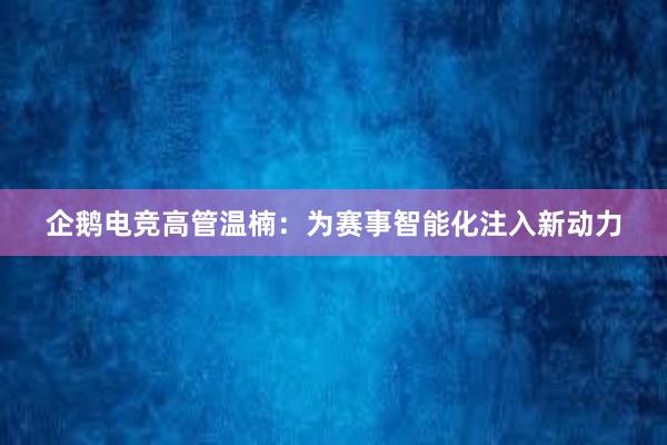 企鹅电竞高管温楠：为赛事智能化注入新动力