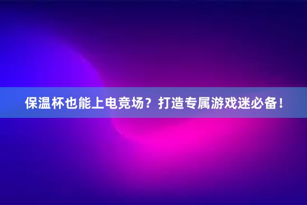 保温杯也能上电竞场？打造专属游戏迷必备！