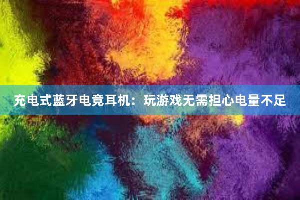 充电式蓝牙电竞耳机：玩游戏无需担心电量不足