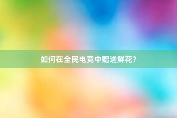 如何在全民电竞中赠送鲜花？