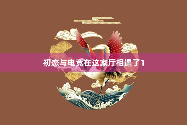 初恋与电竞在这家厅相遇了1