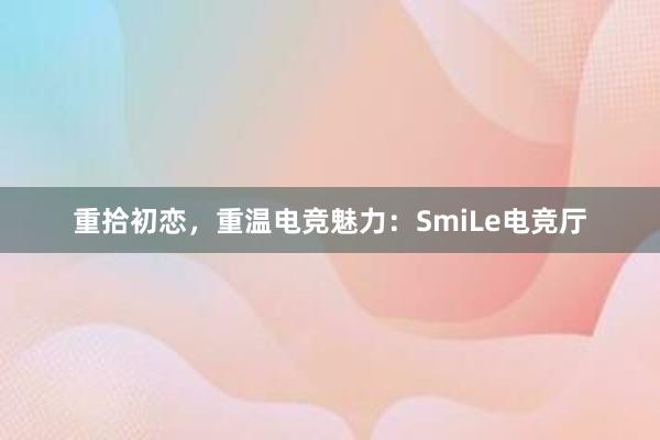 重拾初恋，重温电竞魅力：SmiLe电竞厅