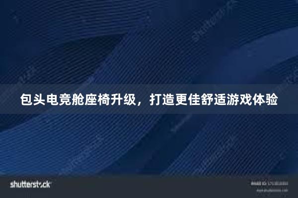 包头电竞舱座椅升级，打造更佳舒适游戏体验