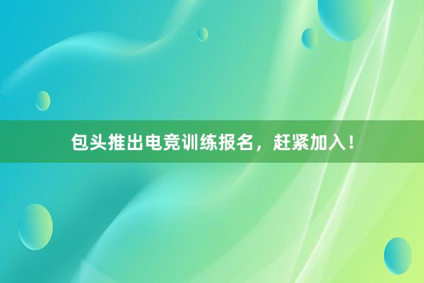 包头推出电竞训练报名，赶紧加入！