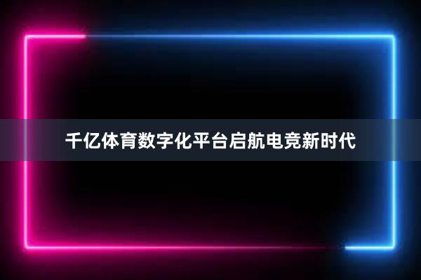 千亿体育数字化平台启航电竞新时代