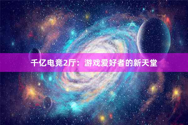 千亿电竞2厅：游戏爱好者的新天堂