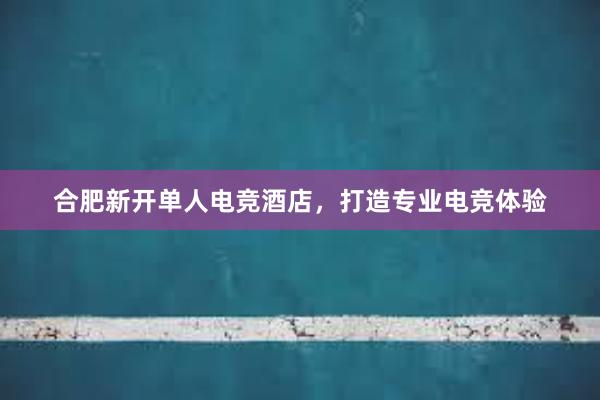 合肥新开单人电竞酒店，打造专业电竞体验