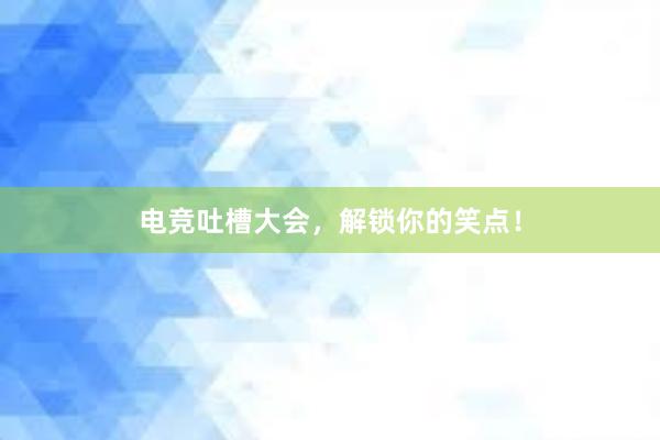 电竞吐槽大会，解锁你的笑点！