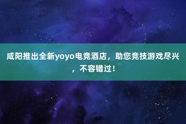 咸阳推出全新yoyo电竞酒店，助您竞技游戏尽兴，不容错过！