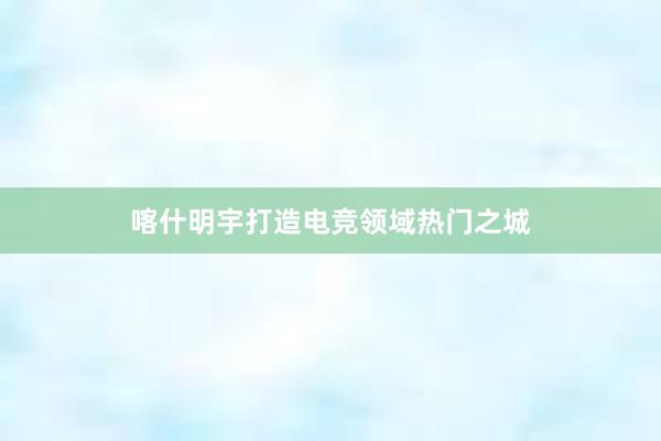 喀什明宇打造电竞领域热门之城