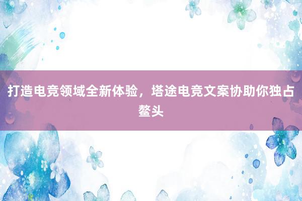 打造电竞领域全新体验，塔途电竞文案协助你独占鳌头