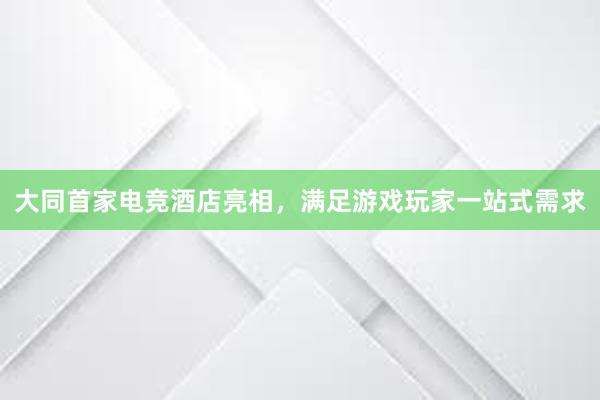 大同首家电竞酒店亮相，满足游戏玩家一站式需求