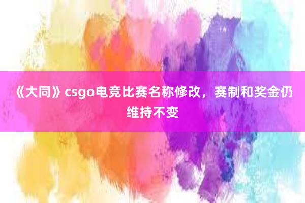 《大同》csgo电竞比赛名称修改，赛制和奖金仍维持不变