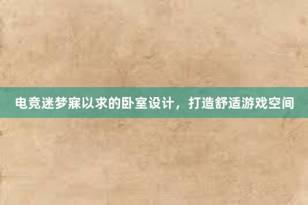 电竞迷梦寐以求的卧室设计，打造舒适游戏空间