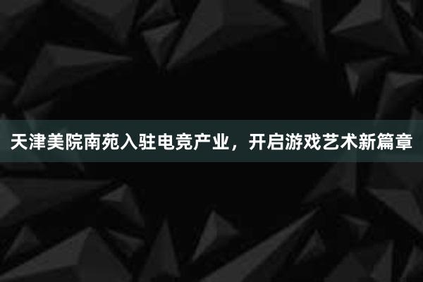 天津美院南苑入驻电竞产业，开启游戏艺术新篇章