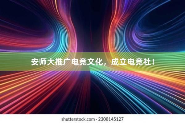 安师大推广电竞文化，成立电竞社！