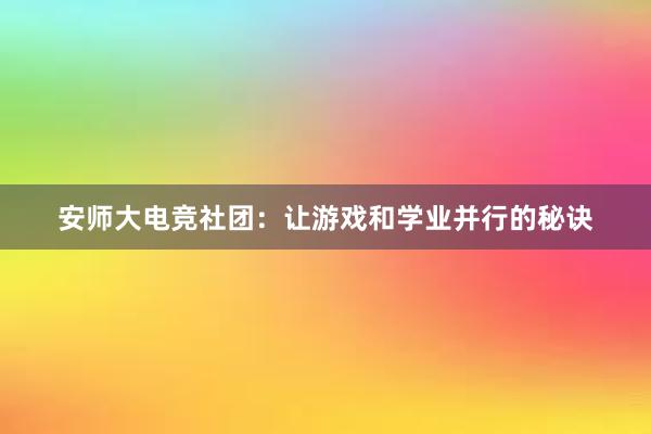 安师大电竞社团：让游戏和学业并行的秘诀