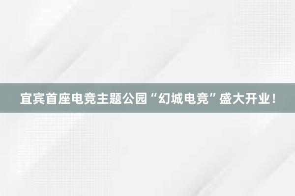 宜宾首座电竞主题公园“幻城电竞”盛大开业！