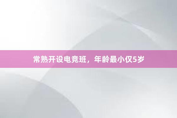 常熟开设电竞班，年龄最小仅5岁