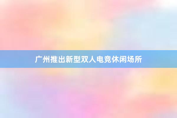 广州推出新型双人电竞休闲场所