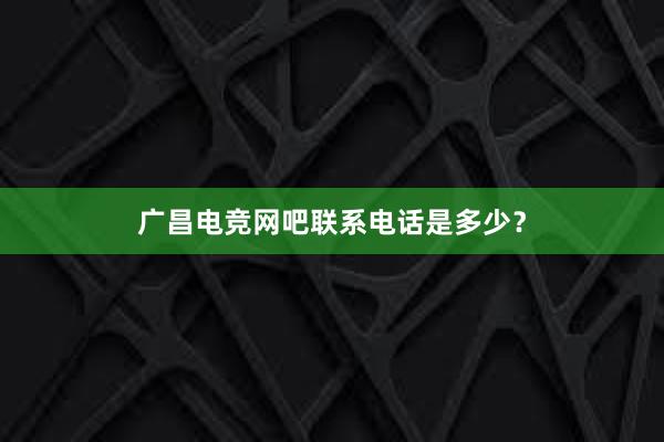 广昌电竞网吧联系电话是多少？