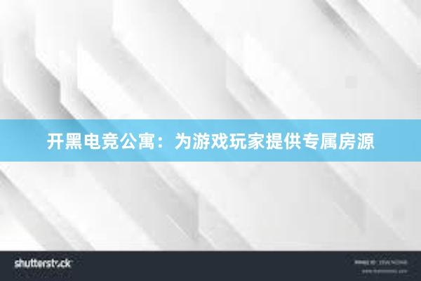 开黑电竞公寓：为游戏玩家提供专属房源