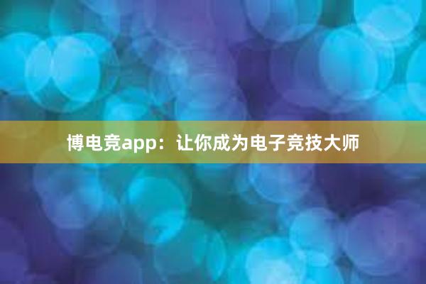 博电竞app：让你成为电子竞技大师