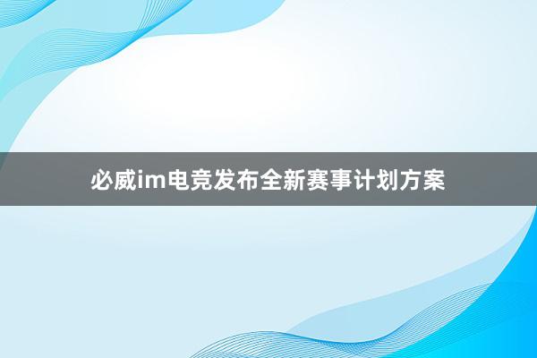 必威im电竞发布全新赛事计划方案