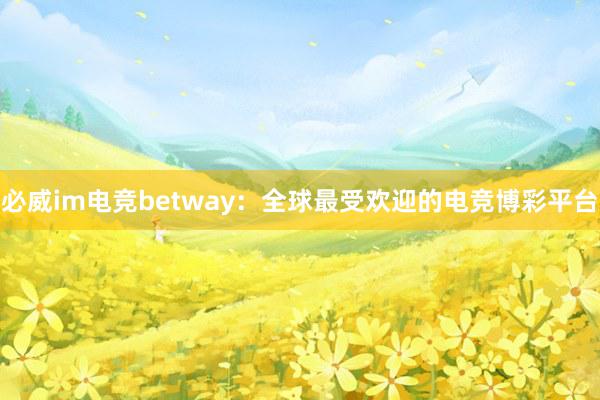 必威im电竞betway：全球最受欢迎的电竞博彩平台