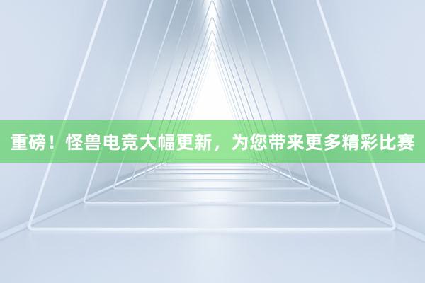 重磅！怪兽电竞大幅更新，为您带来更多精彩比赛