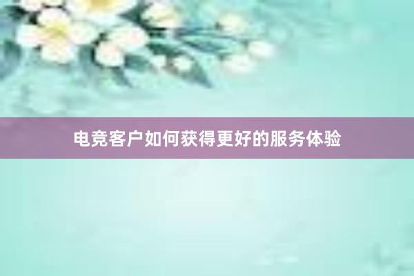 电竞客户如何获得更好的服务体验