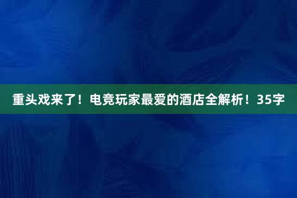 重头戏来了！电竞玩家最爱的酒店全解析！35字