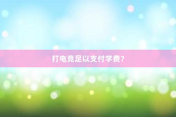 打电竞足以支付学费？