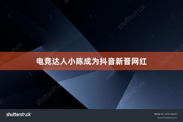 电竞达人小陈成为抖音新晋网红