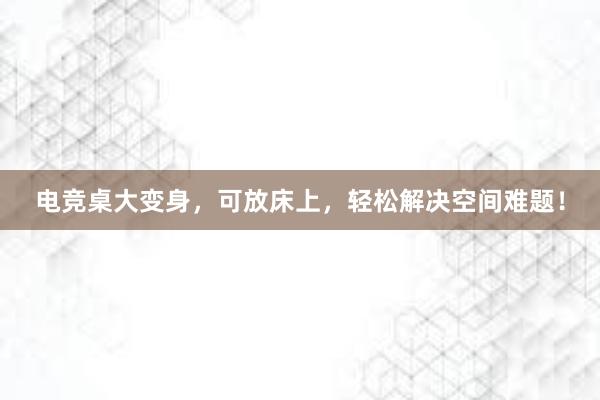 电竞桌大变身，可放床上，轻松解决空间难题！