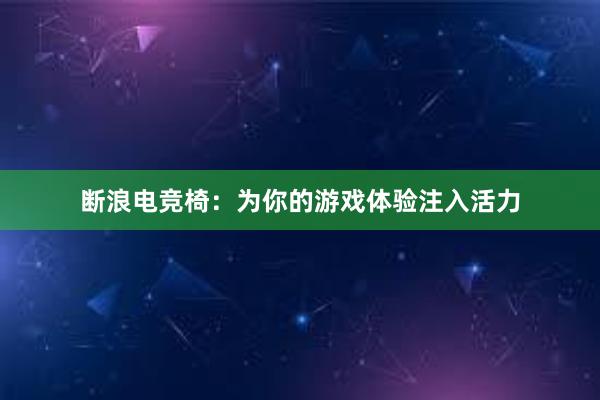 断浪电竞椅：为你的游戏体验注入活力