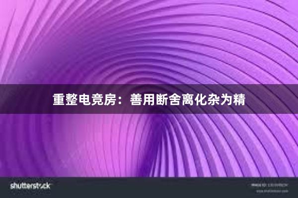 重整电竞房：善用断舍离化杂为精