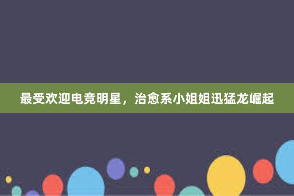 最受欢迎电竞明星，治愈系小姐姐迅猛龙崛起