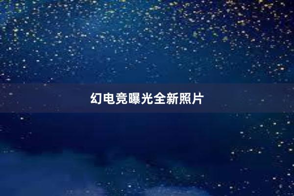 幻电竞曝光全新照片