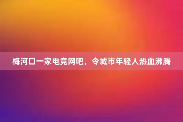 梅河口一家电竞网吧，令城市年轻人热血沸腾