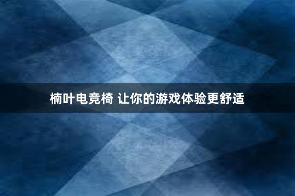 楠叶电竞椅 让你的游戏体验更舒适